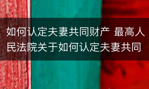 如何认定夫妻共同财产 最高人民法院关于如何认定夫妻共同财产