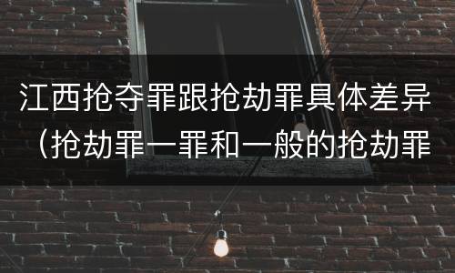 江西抢夺罪跟抢劫罪具体差异（抢劫罪一罪和一般的抢劫罪）
