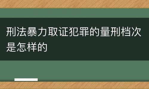 刑法暴力取证犯罪的量刑档次是怎样的