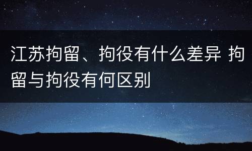 江苏拘留、拘役有什么差异 拘留与拘役有何区别