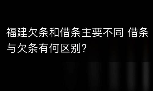 福建欠条和借条主要不同 借条与欠条有何区别?
