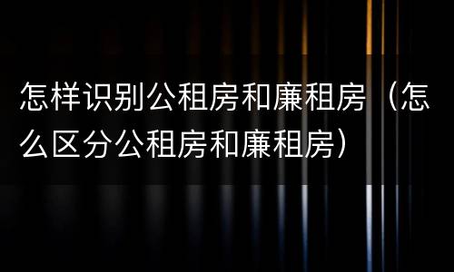 怎样识别公租房和廉租房（怎么区分公租房和廉租房）