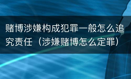 赌博涉嫌构成犯罪一般怎么追究责任（涉嫌赌博怎么定罪）