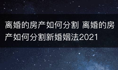 离婚的房产如何分割 离婚的房产如何分割新婚姻法2021