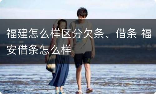 福建怎么样区分欠条、借条 福安借条怎么样