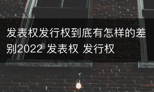 发表权发行权到底有怎样的差别2022 发表权 发行权
