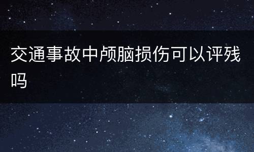 交通事故中颅脑损伤可以评残吗