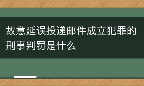 故意延误投递邮件成立犯罪的刑事判罚是什么