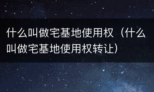 什么叫做宅基地使用权（什么叫做宅基地使用权转让）