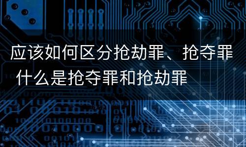 应该如何区分抢劫罪、抢夺罪 什么是抢夺罪和抢劫罪