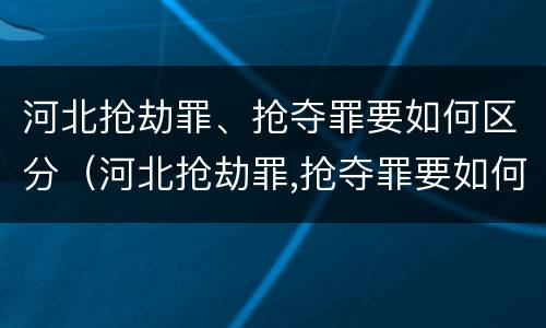 河北抢劫罪、抢夺罪要如何区分（河北抢劫罪,抢夺罪要如何区分轻重）