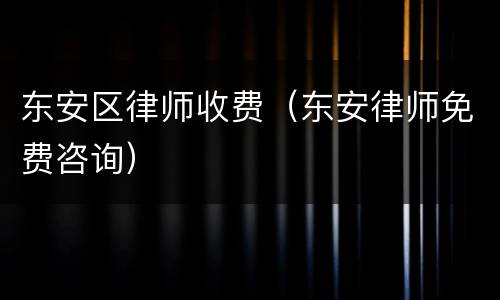 东安区律师收费（东安律师免费咨询）