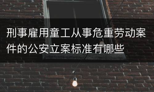 刑事雇用童工从事危重劳动案件的公安立案标准有哪些