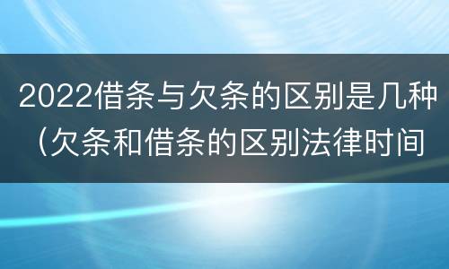 2022借条与欠条的区别是几种（欠条和借条的区别法律时间多少年）