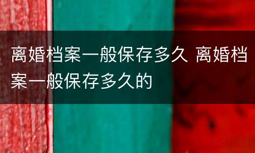 离婚档案一般保存多久 离婚档案一般保存多久的