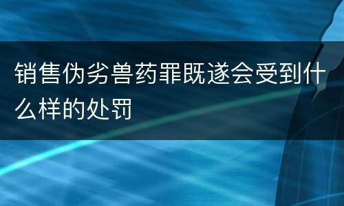 销售伪劣兽药罪既遂会受到什么样的处罚