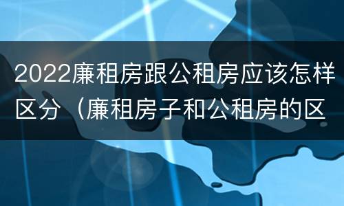 2022廉租房跟公租房应该怎样区分（廉租房子和公租房的区别）