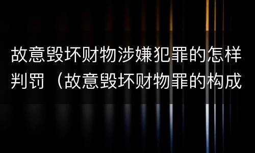 故意毁坏财物涉嫌犯罪的怎样判罚（故意毁坏财物罪的构成要件是什么?如何处罚?）