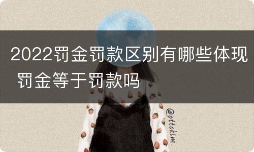 2022罚金罚款区别有哪些体现 罚金等于罚款吗