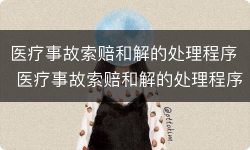 医疗事故索赔和解的处理程序 医疗事故索赔和解的处理程序有哪些