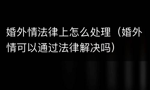 婚外情法律上怎么处理（婚外情可以通过法律解决吗）