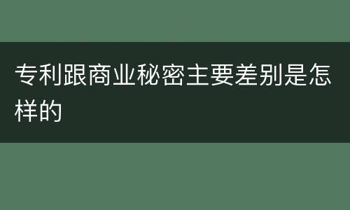 专利跟商业秘密主要差别是怎样的