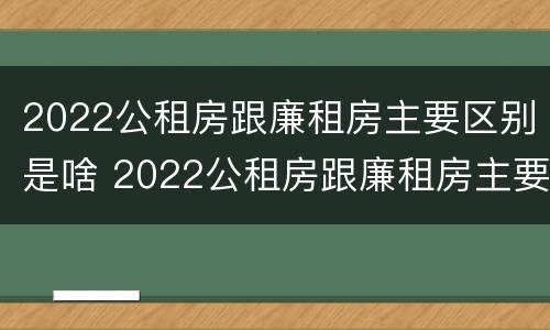 2022公租房跟廉租房主要区别是啥 2022公租房跟廉租房主要区别是啥意思