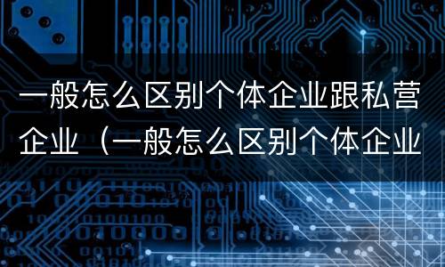 一般怎么区别个体企业跟私营企业（一般怎么区别个体企业跟私营企业的关系）