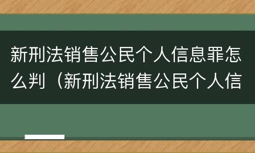 新刑法销售公民个人信息罪怎么判（新刑法销售公民个人信息罪怎么判的）