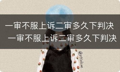 一审不服上诉二审多久下判决 一审不服上诉二审多久下判决书