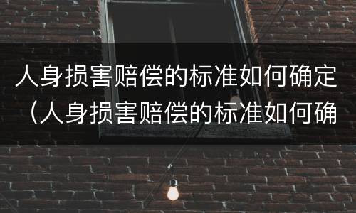 人身损害赔偿的标准如何确定（人身损害赔偿的标准如何确定责任）