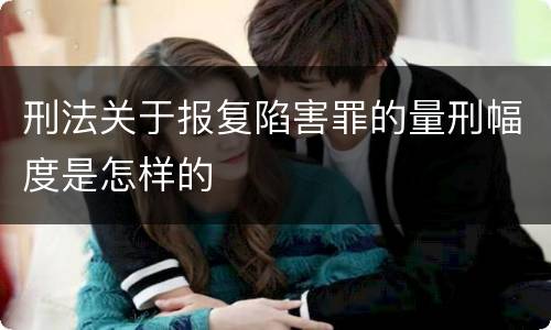 刑法关于报复陷害罪的量刑幅度是怎样的