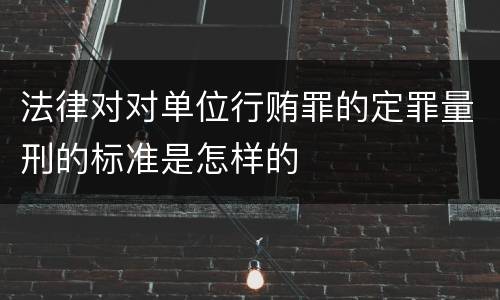 法律对对单位行贿罪的定罪量刑的标准是怎样的