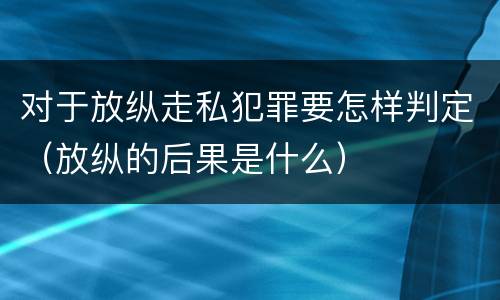 对于放纵走私犯罪要怎样判定（放纵的后果是什么）