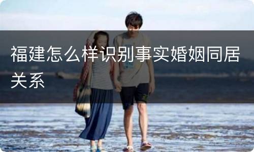 福建怎么样识别事实婚姻同居关系