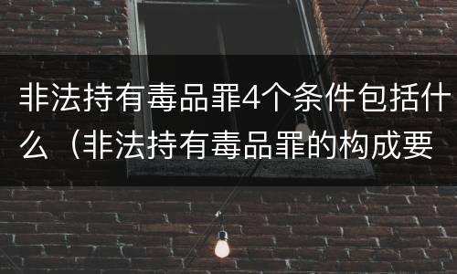 非法持有毒品罪4个条件包括什么（非法持有毒品罪的构成要件）