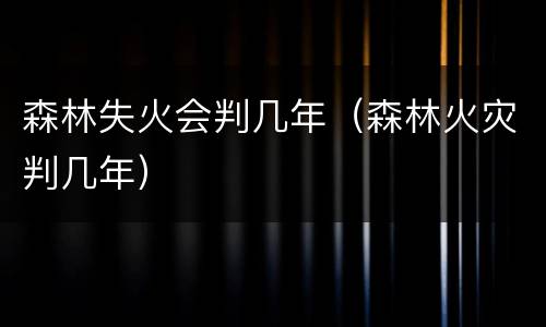 森林失火会判几年（森林火灾判几年）