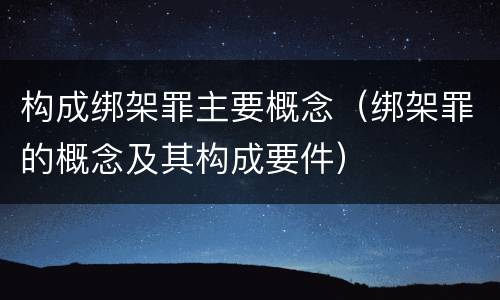 构成绑架罪主要概念（绑架罪的概念及其构成要件）
