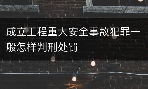 成立工程重大安全事故犯罪一般怎样判刑处罚