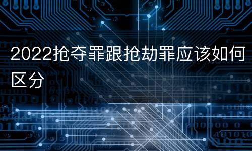2022抢夺罪跟抢劫罪应该如何区分