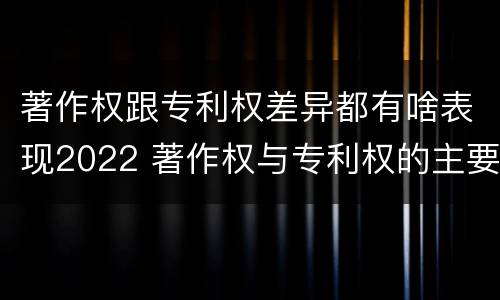 著作权跟专利权差异都有啥表现2022 著作权与专利权的主要区别是什么?