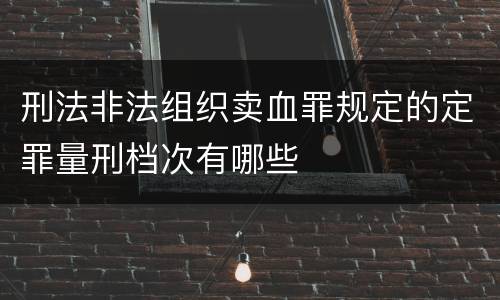 刑法非法组织卖血罪规定的定罪量刑档次有哪些