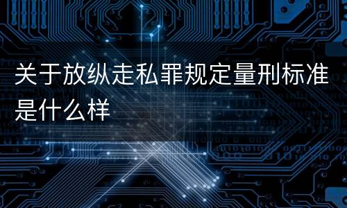 关于放纵走私罪规定量刑标准是什么样