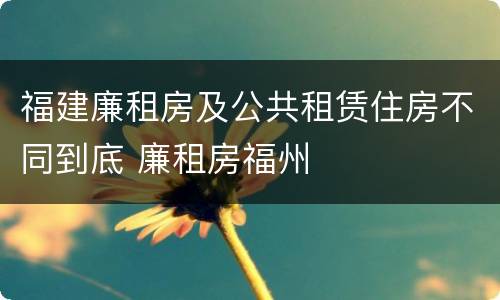 福建廉租房及公共租赁住房不同到底 廉租房福州
