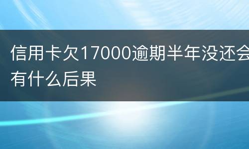 信用卡欠17000逾期半年没还会有什么后果