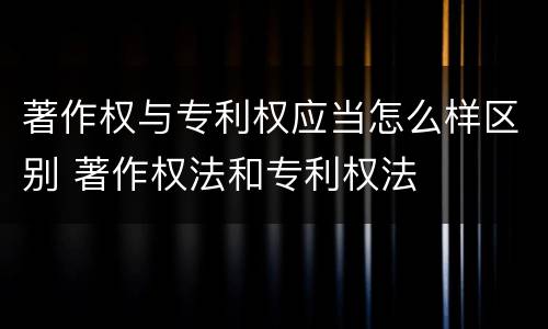著作权与专利权应当怎么样区别 著作权法和专利权法