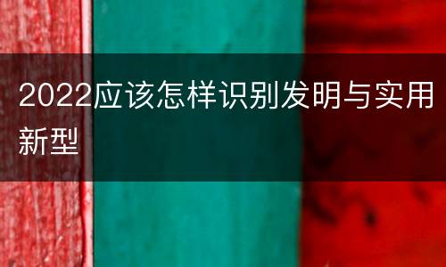 2022应该怎样识别发明与实用新型