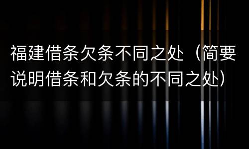 福建借条欠条不同之处（简要说明借条和欠条的不同之处）