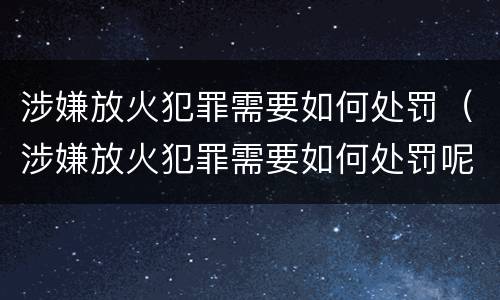 涉嫌放火犯罪需要如何处罚（涉嫌放火犯罪需要如何处罚呢）