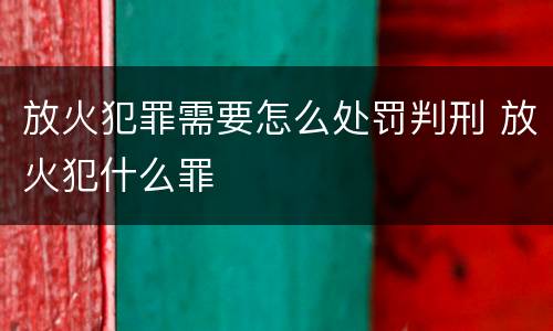 放火犯罪需要怎么处罚判刑 放火犯什么罪